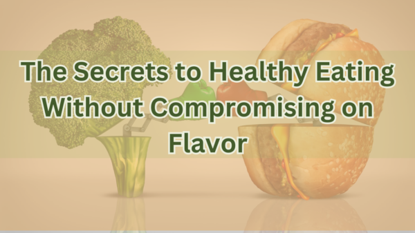 The Secrets to Healthy Eating Without Compromising on Flavor: